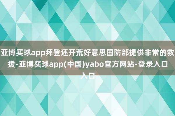 亚博买球app拜登还开荒好意思国防部提供非常的救援-亚博买球app(中国)yabo官方网站-登录入口