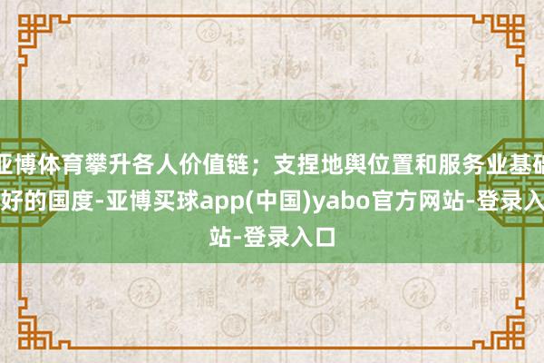 亚博体育攀升各人价值链;支捏地舆位置和服务业基础较好的国度-亚博买球app(中国)yabo官方网站-登录入口