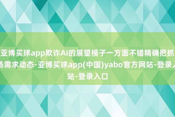 亚博买球app欺诈AI的展望模子一方面不错精确把抓商场需求动态-亚博买球app(中国)yabo官方网站-登录入口