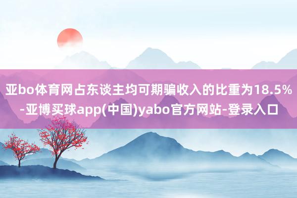 亚bo体育网占东谈主均可期骗收入的比重为18.5%-亚博买球app(中国)yabo官方网站-登录入口