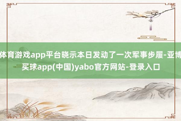 体育游戏app平台晓示本日发动了一次军事步履-亚博买球app(中国)yabo官方网站-登录入口