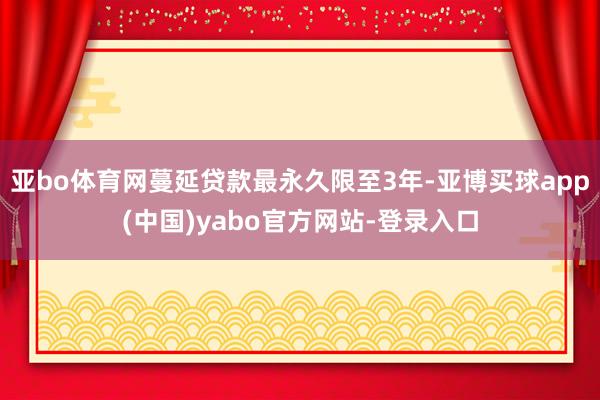 亚bo体育网蔓延贷款最永久限至3年-亚博买球app(中国)yabo官方网站-登录入口