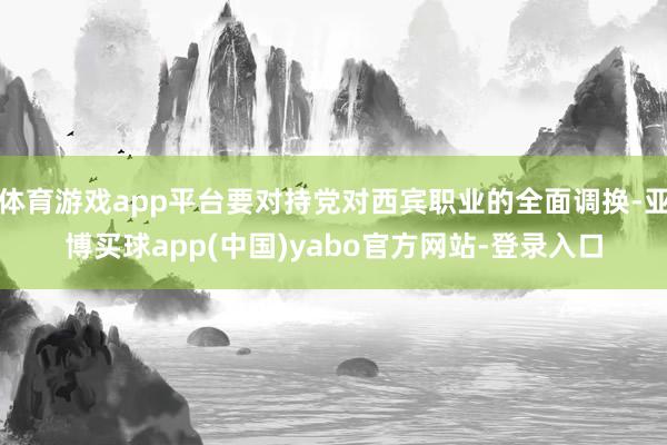 体育游戏app平台要对持党对西宾职业的全面调换-亚博买球app(中国)yabo官方网站-登录入口