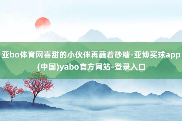 亚bo体育网喜甜的小伙伴再蘸着砂糖-亚博买球app(中国)yabo官方网站-登录入口