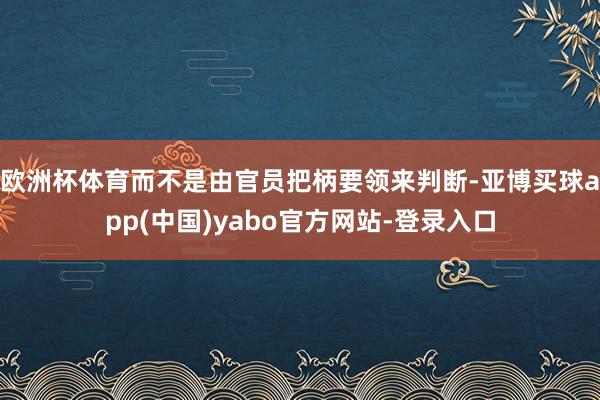 欧洲杯体育而不是由官员把柄要领来判断-亚博买球app(中国)yabo官方网站-登录入口