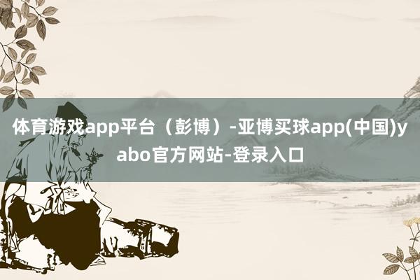 体育游戏app平台（彭博）-亚博买球app(中国)yabo官方网站-登录入口