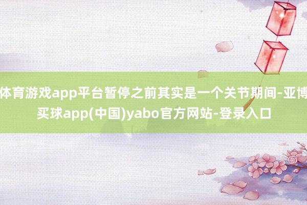 体育游戏app平台暂停之前其实是一个关节期间-亚博买球app(中国)yabo官方网站-登录入口