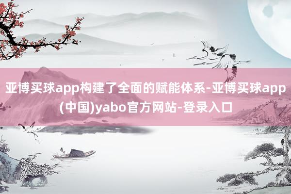 亚博买球app构建了全面的赋能体系-亚博买球app(中国)yabo官方网站-登录入口