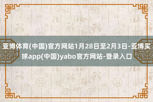 亚博体育(中国)官方网站1月28日至2月3日-亚博买球app(中国)yabo官方网站-登录入口