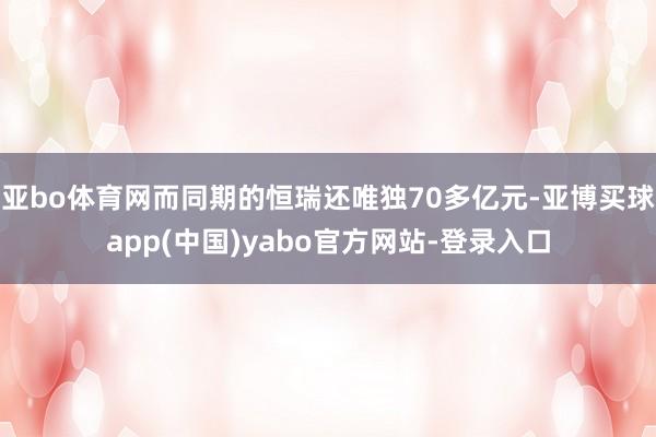 亚bo体育网而同期的恒瑞还唯独70多亿元-亚博买球app(中国)yabo官方网站-登录入口