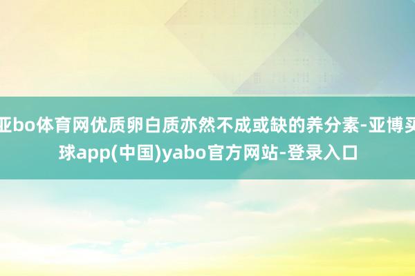 亚bo体育网优质卵白质亦然不成或缺的养分素-亚博买球app(中国)yabo官方网站-登录入口