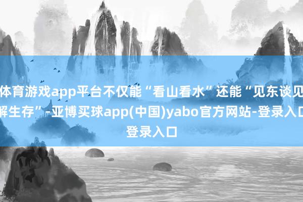 体育游戏app平台不仅能“看山看水”还能“见东谈见解生存”-亚博买球app(中国)yabo官方网站-登录入口