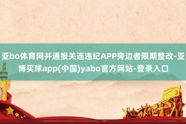 亚bo体育网并通报关连违纪APP旁边者限期整改-亚博买球app(中国)yabo官方网站-登录入口