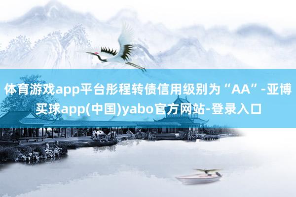 体育游戏app平台彤程转债信用级别为“AA”-亚博买球app(中国)yabo官方网站-登录入口