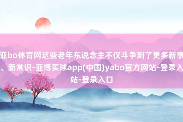 亚bo体育网这些老年东说念主不仅斗争到了更多新事物、新常识-亚博买球app(中国)yabo官方网站-登录入口