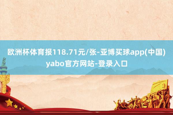 欧洲杯体育报118.71元/张-亚博买球app(中国)yabo官方网站-登录入口