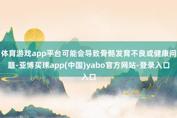 体育游戏app平台可能会导致骨骼发育不良或健康问题-亚博买球app(中国)yabo官方网站-登录入口