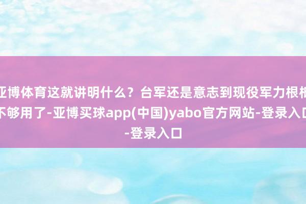 亚博体育这就讲明什么？台军还是意志到现役军力根柢不够用了-亚博买球app(中国)yabo官方网站-登录入口