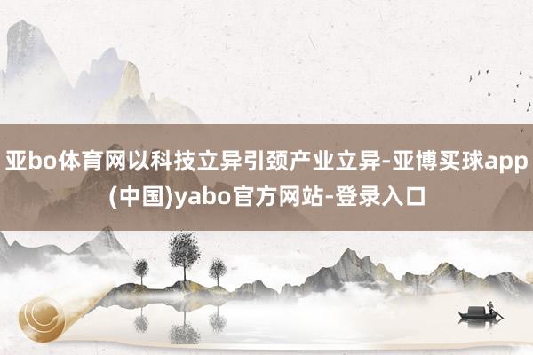 亚bo体育网以科技立异引颈产业立异-亚博买球app(中国)yabo官方网站-登录入口