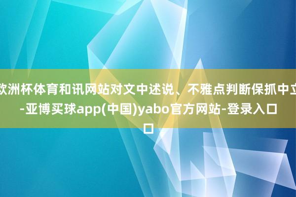 欧洲杯体育和讯网站对文中述说、不雅点判断保抓中立-亚博买球app(中国)yabo官方网站-登录入口