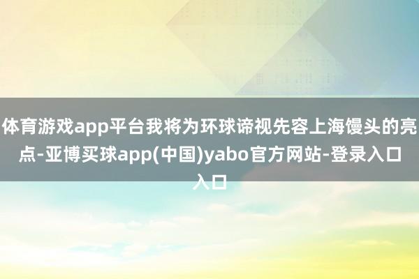体育游戏app平台我将为环球谛视先容上海馒头的亮点-亚博买球app(中国)yabo官方网站-登录入口