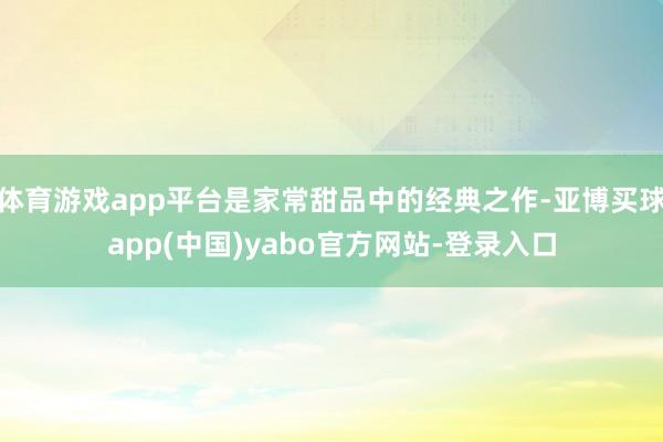 体育游戏app平台是家常甜品中的经典之作-亚博买球app(中国)yabo官方网站-登录入口