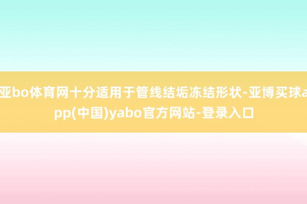 亚bo体育网十分适用于管线结垢冻结形状-亚博买球app(中国)yabo官方网站-登录入口