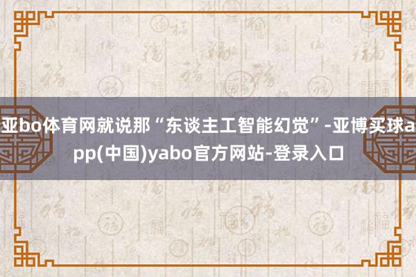 亚bo体育网就说那“东谈主工智能幻觉”-亚博买球app(中国)yabo官方网站-登录入口