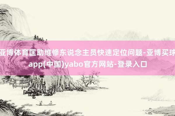 亚博体育匡助维修东说念主员快速定位问题-亚博买球app(中国)yabo官方网站-登录入口