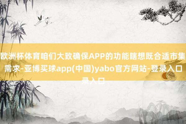 欧洲杯体育咱们大致确保APP的功能瞎想既合适市集需求-亚博买球app(中国)yabo官方网站-登录入口