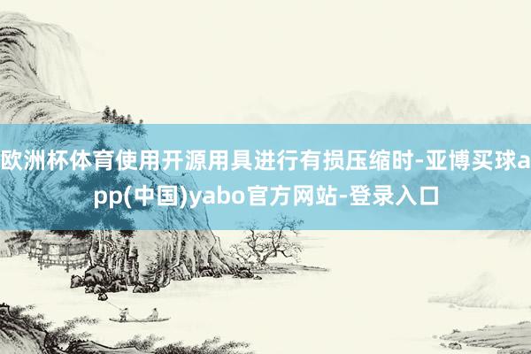 欧洲杯体育使用开源用具进行有损压缩时-亚博买球app(中国)yabo官方网站-登录入口