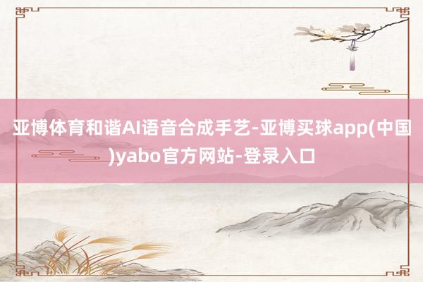亚博体育和谐AI语音合成手艺-亚博买球app(中国)yabo官方网站-登录入口