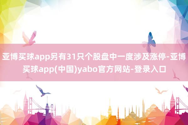 亚博买球app另有31只个股盘中一度涉及涨停-亚博买球app(中国)yabo官方网站-登录入口