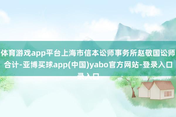 体育游戏app平台上海市信本讼师事务所赵敬国讼师合计-亚博买球app(中国)yabo官方网站-登录入口