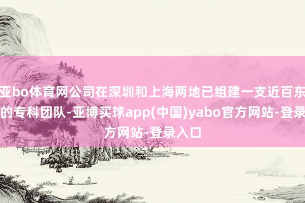 亚bo体育网公司在深圳和上海两地已组建一支近百东谈主的专科团队-亚博买球app(中国)yabo官方网站-登录入口