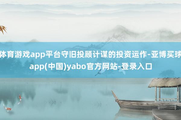 体育游戏app平台守旧投顾计谋的投资运作-亚博买球app(中国)yabo官方网站-登录入口