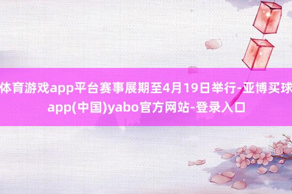 体育游戏app平台赛事展期至4月19日举行-亚博买球app(中国)yabo官方网站-登录入口