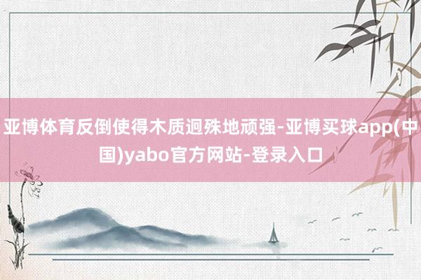 亚博体育反倒使得木质迥殊地顽强-亚博买球app(中国)yabo官方网站-登录入口