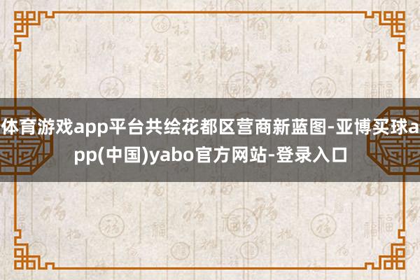 体育游戏app平台共绘花都区营商新蓝图-亚博买球app(中国)yabo官方网站-登录入口