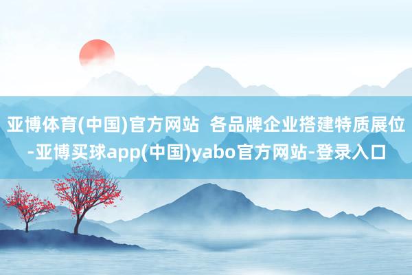亚博体育(中国)官方网站  各品牌企业搭建特质展位-亚博买球app(中国)yabo官方网站-登录入口