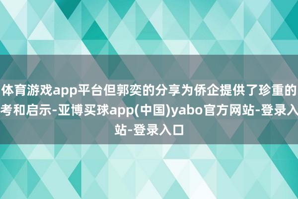 体育游戏app平台但郭奕的分享为侨企提供了珍重的参考和启示-亚博买球app(中国)yabo官方网站-登录入口