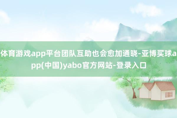 体育游戏app平台团队互助也会愈加通晓-亚博买球app(中国)yabo官方网站-登录入口