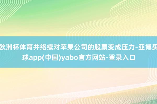 欧洲杯体育并络续对苹果公司的股票变成压力-亚博买球app(中国)yabo官方网站-登录入口
