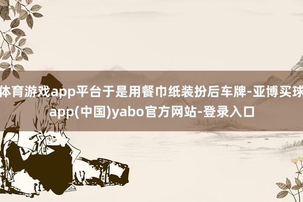 体育游戏app平台于是用餐巾纸装扮后车牌-亚博买球app(中国)yabo官方网站-登录入口