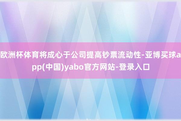 欧洲杯体育将成心于公司提高钞票流动性-亚博买球app(中国)yabo官方网站-登录入口