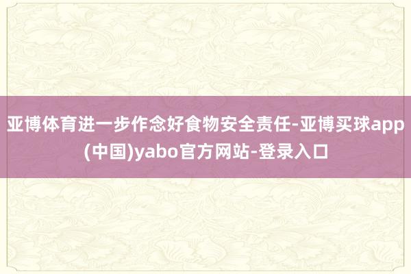 亚博体育进一步作念好食物安全责任-亚博买球app(中国)yabo官方网站-登录入口