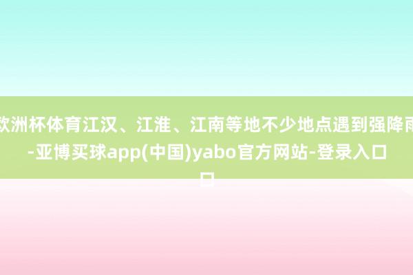 欧洲杯体育江汉、江淮、江南等地不少地点遇到强降雨-亚博买球app(中国)yabo官方网站-登录入口