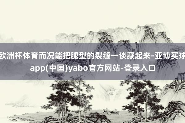 欧洲杯体育而况能把腿型的裂缝一谈藏起来-亚博买球app(中国)yabo官方网站-登录入口