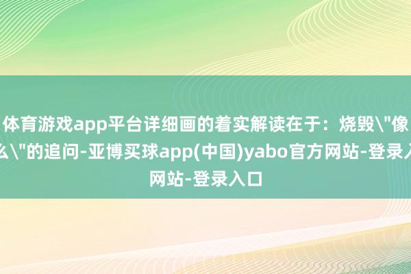 体育游戏app平台详细画的着实解读在于：烧毁