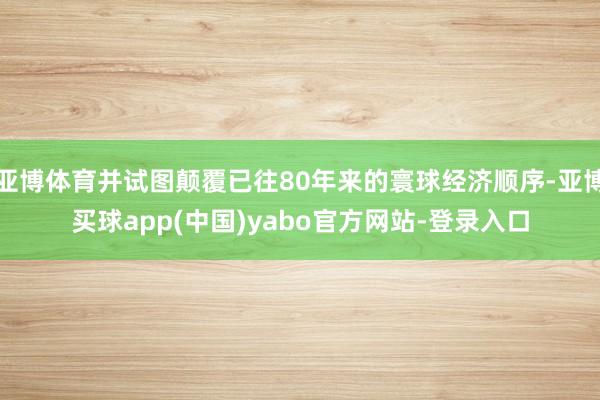 亚博体育并试图颠覆已往80年来的寰球经济顺序-亚博买球app(中国)yabo官方网站-登录入口